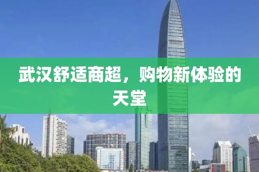 武汉舒适商超，购物新体验的天堂