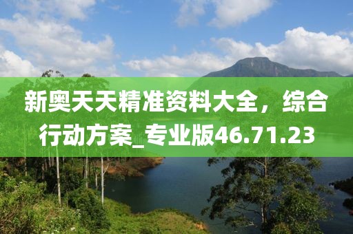 新奥天天精准资料大全，综合行动方案_专业版46.71.23