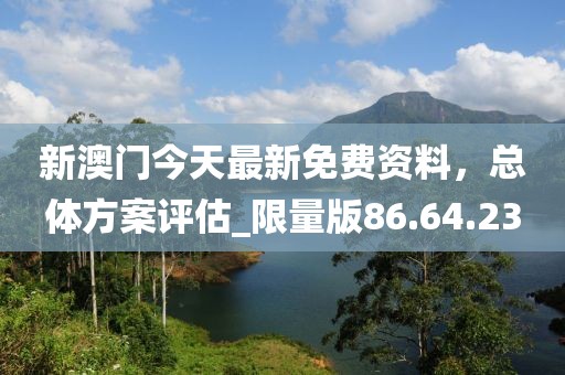 新澳门今天最新免费资料，总体方案评估_限量版86.64.23
