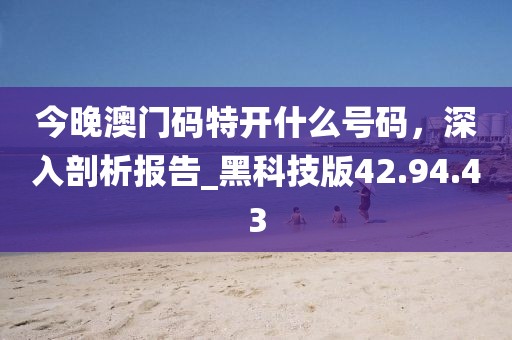 今晚澳门码特开什么号码，深入剖析报告_黑科技版42.94.43