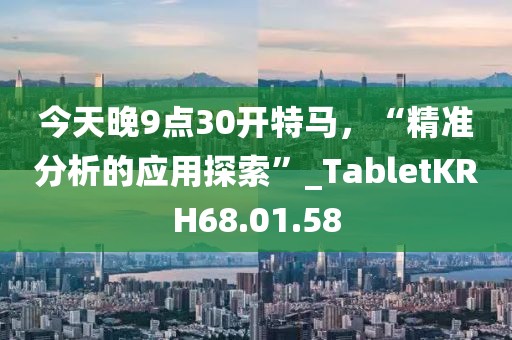 今天晚9点30开特马，“精准分析的应用探索”_TabletKRH68.01.58
