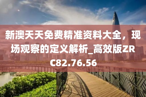 新澳天天免费精准资料大全，现场观察的定义解析_高效版ZRC82.76.56
