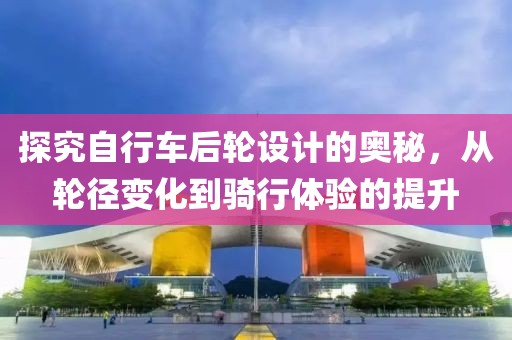 探究自行车后轮设计的奥秘，从轮径变化到骑行体验的提升
