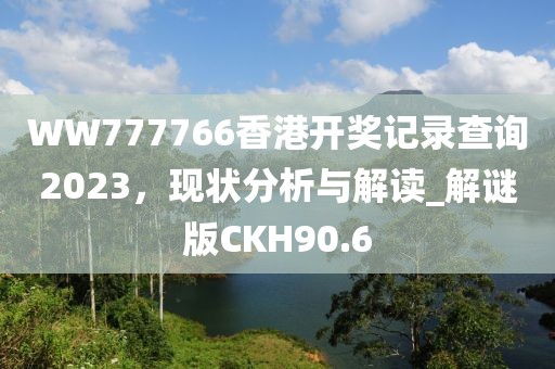 WW777766香港开奖记录查询2023，现状分析与解读_解谜版CKH90.6