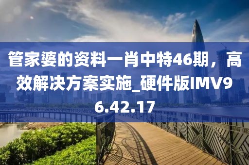 管家婆的资料一肖中特46期，高效解决方案实施_硬件版IMV96.42.17