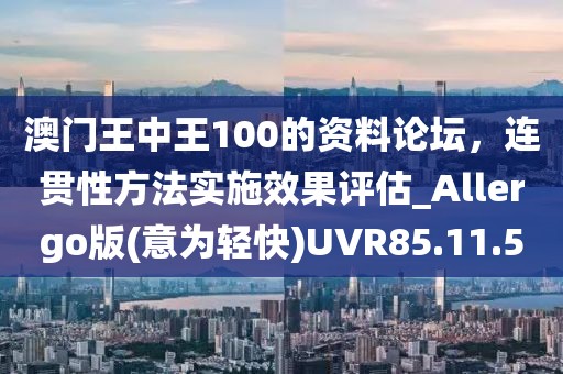 澳门王中王100的资料论坛，连贯性方法实施效果评估_Allergo版(意为轻快)UVR85.11.5