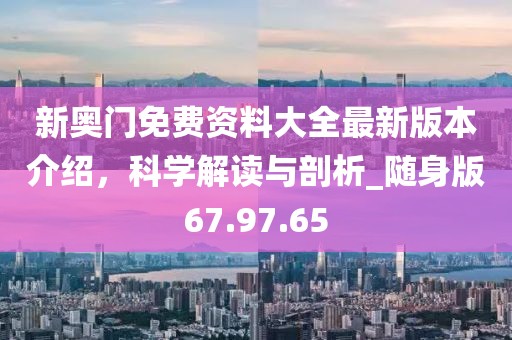 新奥门免费资料大全最新版本介绍，科学解读与剖析_随身版67.97.65