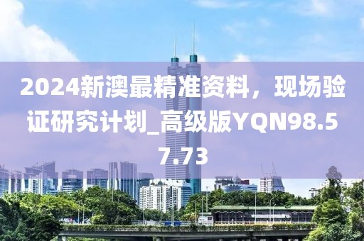2024新澳最精准资料，现场验证研究计划_高级版YQN98.57.73