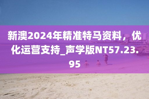 新澳2024年精准特马资料，优化运营支持_声学版NT57.23.95