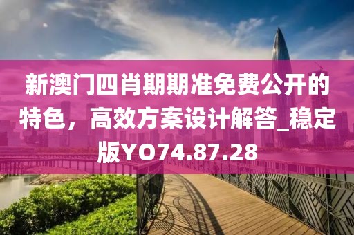 新澳门四肖期期准免费公开的特色，高效方案设计解答_稳定版YO74.87.28