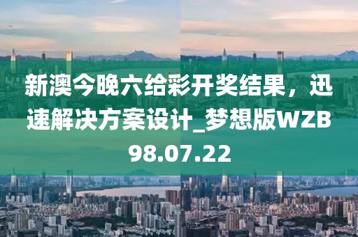 新澳今晚六给彩开奖结果，迅速解决方案设计_梦想版WZB98.07.22