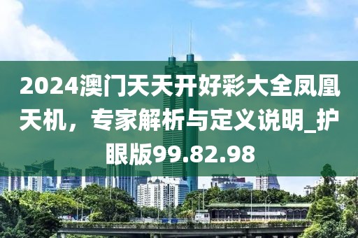 2024澳门天天开好彩大全凤凰天机，专家解析与定义说明_护眼版99.82.98