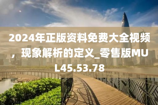 2024年正版资料免费大全视频，现象解析的定义_零售版MUL45.53.78