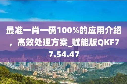 最准一肖一码100%的应用介绍，高效处理方案_赋能版QKF77.54.47
