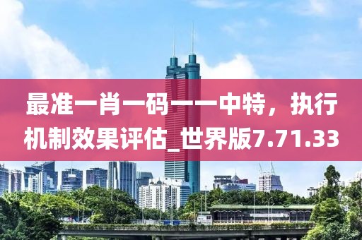 最准一肖一码一一中特，执行机制效果评估_世界版7.71.33