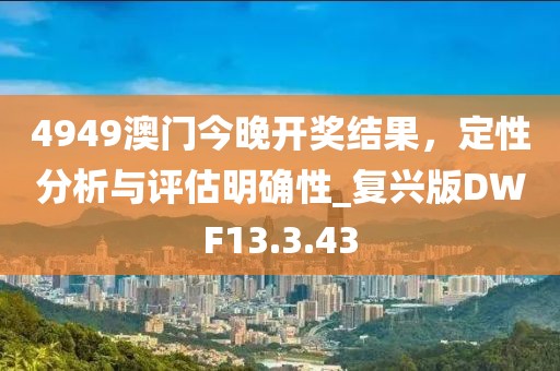 4949澳门今晚开奖结果，定性分析与评估明确性_复兴版DWF13.3.43