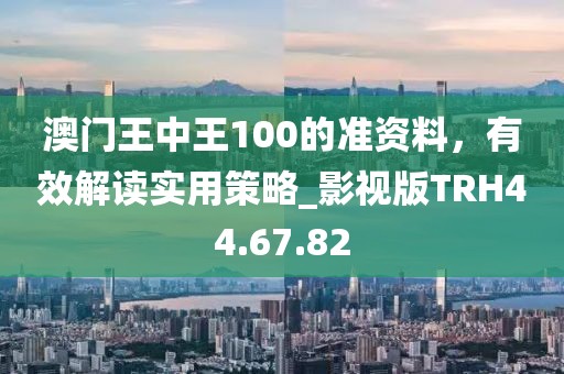 澳门王中王100的准资料，有效解读实用策略_影视版TRH44.67.82