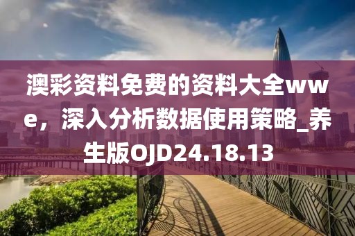 澳彩资料免费的资料大全wwe，深入分析数据使用策略_养生版OJD24.18.13