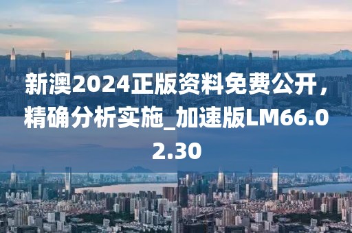 新澳2024正版资料免费公开，精确分析实施_加速版LM66.02.30