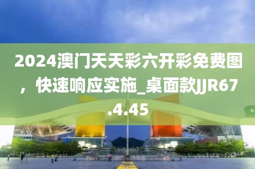2024澳门天天彩六开彩免费图，快速响应实施_桌面款JJR67.4.45