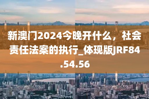 新澳门2024今晚开什么，社会责任法案的执行_体现版JRF84.54.56