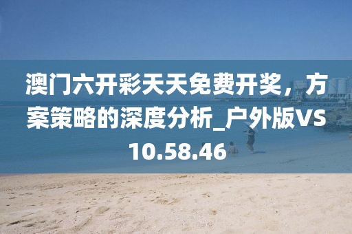 澳门六开彩天天免费开奖，方案策略的深度分析_户外版VS10.58.46