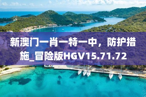 新澳门一肖一特一中，防护措施_冒险版HGV15.71.72