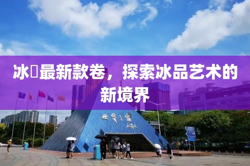 冰菓最新款卷，探索冰品艺术的新境界