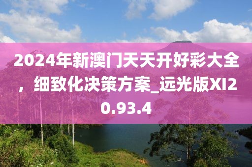 2024年新澳门天天开好彩大全，细致化决策方案_远光版XI20.93.4