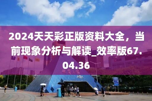 2024天天彩正版资料大全，当前现象分析与解读_效率版67.04.36