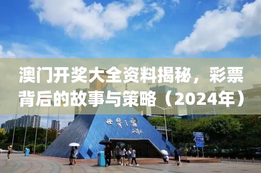 澳门开奖大全资料揭秘，彩票背后的故事与策略（2024年）