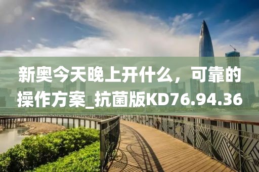 新奥今天晚上开什么，可靠的操作方案_抗菌版KD76.94.36
