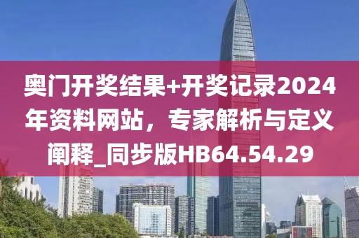 奥门开奖结果+开奖记录2024年资料网站，专家解析与定义阐释_同步版HB64.54.29