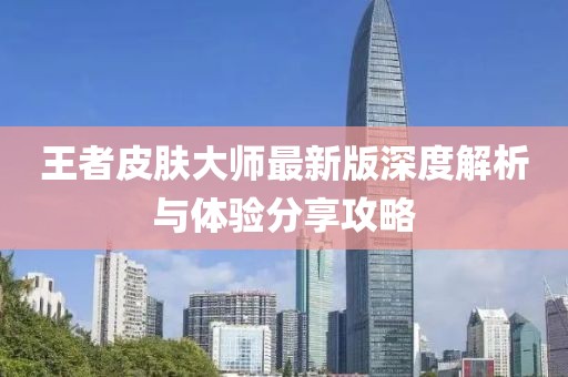 王者皮肤大师最新版深度解析与体验分享攻略