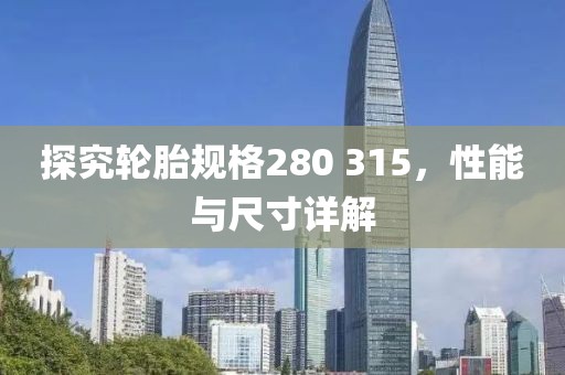 探究轮胎规格280 315，性能与尺寸详解