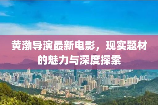 黄渤导演最新电影，现实题材的魅力与深度探索