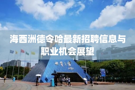 海西洲德令哈最新招聘信息与职业机会展望