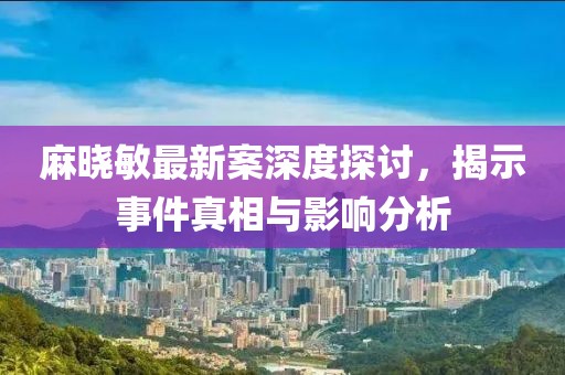 麻晓敏最新案深度探讨，揭示事件真相与影响分析