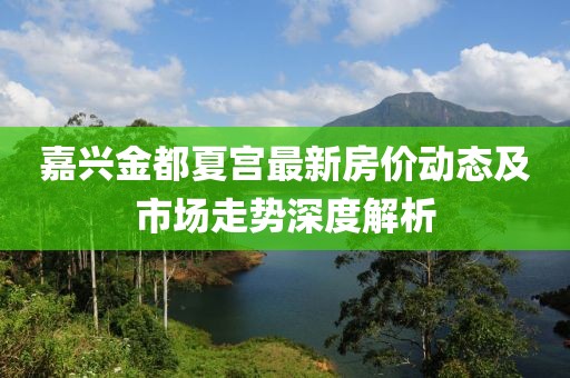嘉兴金都夏宫最新房价动态及市场走势深度解析