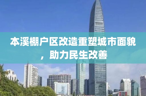本溪棚户区改造重塑城市面貌，助力民生改善