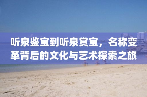 听泉鉴宝到听泉赏宝，名称变革背后的文化与艺术探索之旅