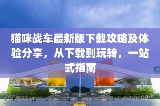 猫咪战车最新版下载攻略及体验分享，从下载到玩转，一站式指南