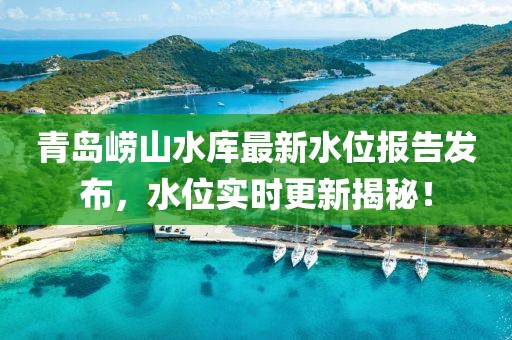 青岛崂山水库最新水位报告发布，水位实时更新揭秘！