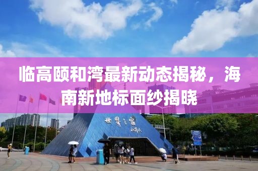 临高颐和湾最新动态揭秘，海南新地标面纱揭晓