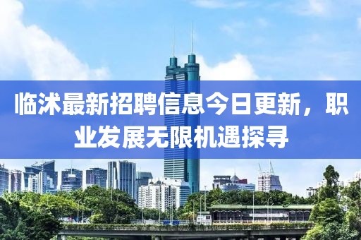 临沭最新招聘信息今日更新，职业发展无限机遇探寻