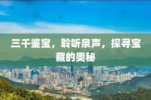 三千鉴宝，聆听泉声，探寻宝藏的奥秘