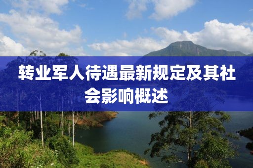转业军人待遇最新规定及其社会影响概述
