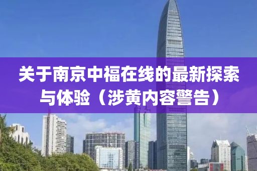 关于南京中福在线的最新探索与体验（涉黄内容警告）