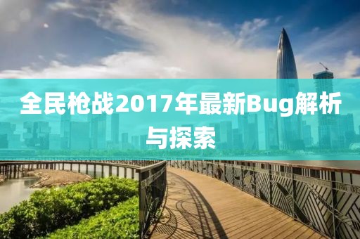 全民枪战2017年最新Bug解析与探索