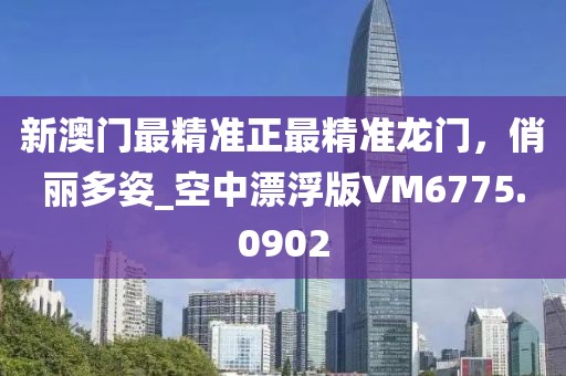 新澳门最精准正最精准龙门，俏丽多姿_空中漂浮版VM6775.0902